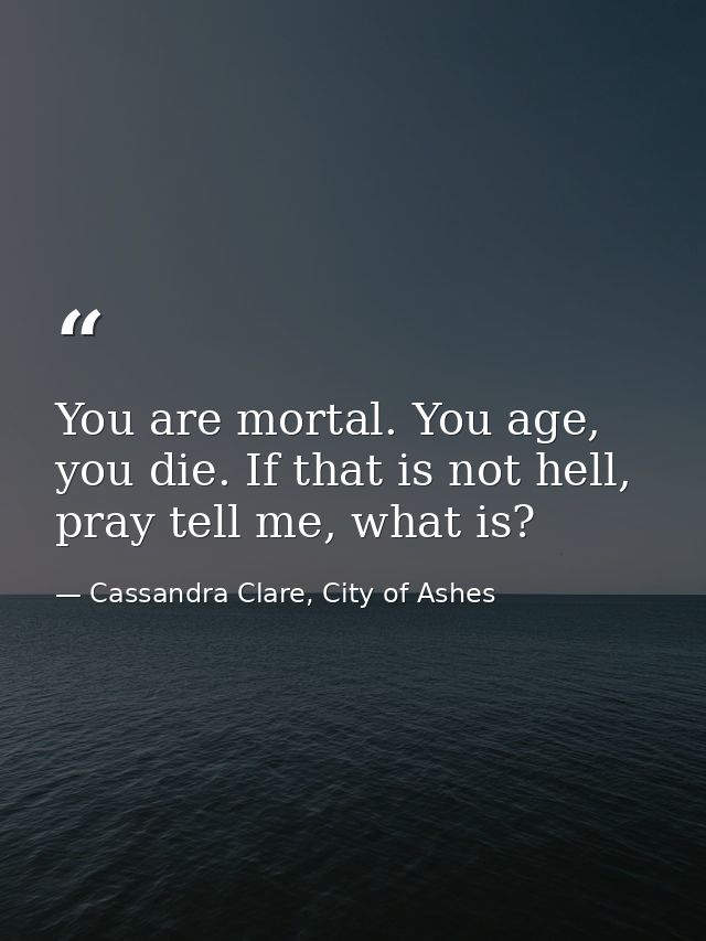 You are mortal. You age, you die. If that is not hell, pray tell me, what is? — Cassandra Clare, City of Ashes