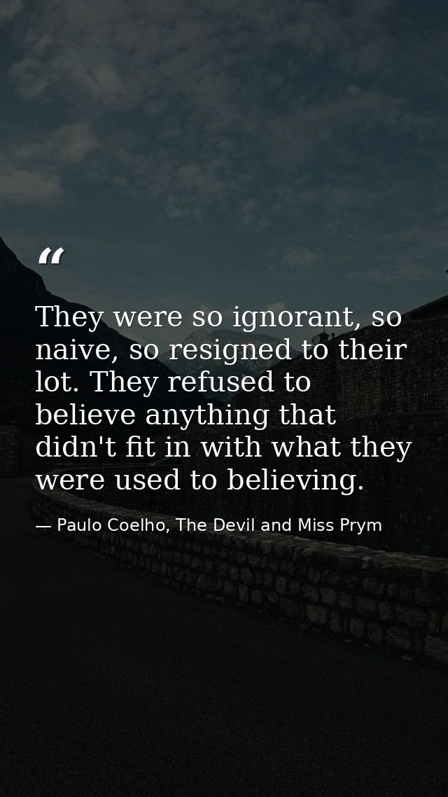 They were so ignorant, so naive, so resigned to their lot. They refused to believe anything that didn't fit in with what — Paulo Coelho, The Devil and Miss Prym