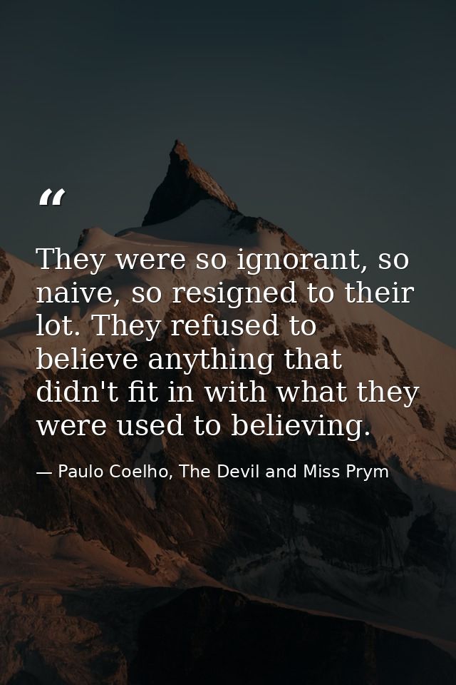 They were so ignorant, so naive, so resigned to their lot. They refused to believe anything that didn't fit in with what — Paulo Coelho, The Devil and Miss Prym
