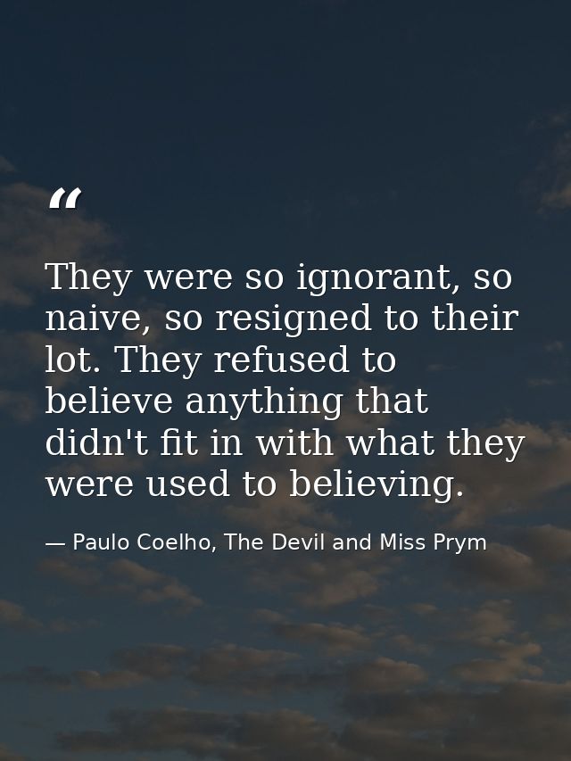 They were so ignorant, so naive, so resigned to their lot. They refused to believe anything that didn't fit in with what — Paulo Coelho, The Devil and Miss Prym