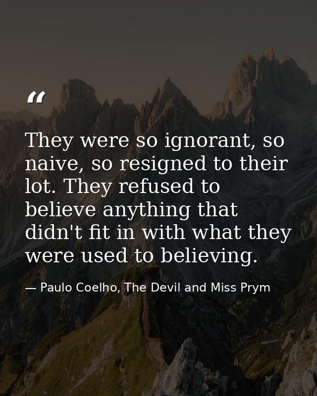 They were so ignorant, so naive, so resigned to their lot. They refused to believe anything that didn't fit in with what — Paulo Coelho, The Devil and Miss Prym