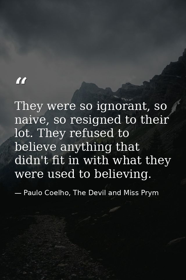They were so ignorant, so naive, so resigned to their lot. They refused to believe anything that didn't fit in with what — Paulo Coelho, The Devil and Miss Prym