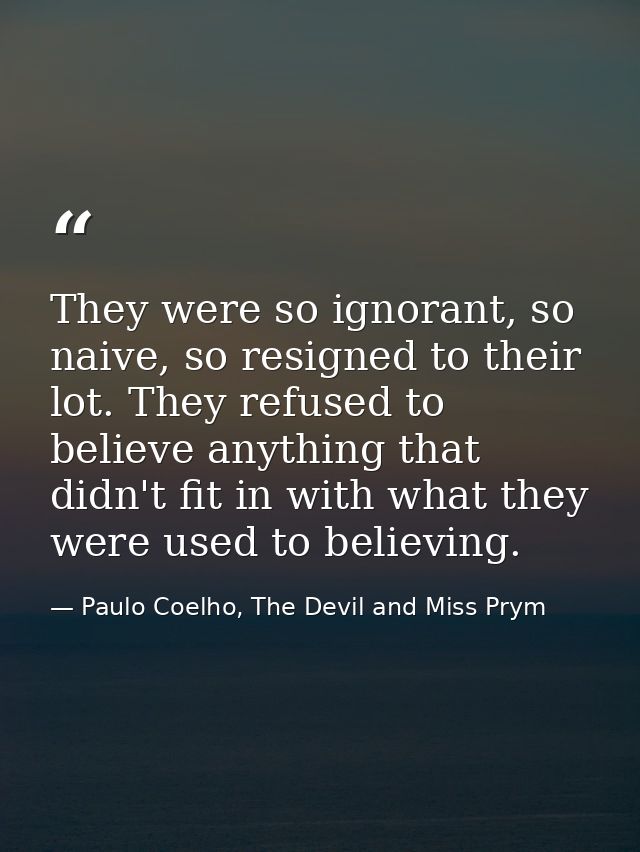 They were so ignorant, so naive, so resigned to their lot. They refused to believe anything that didn't fit in with what — Paulo Coelho, The Devil and Miss Prym