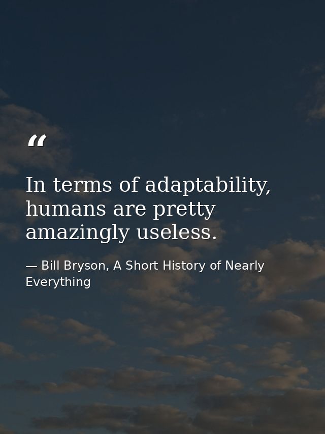 In terms of adaptability, humans are pretty amazingly useless. — Bill Bryson, A Short History of Nearly Everything