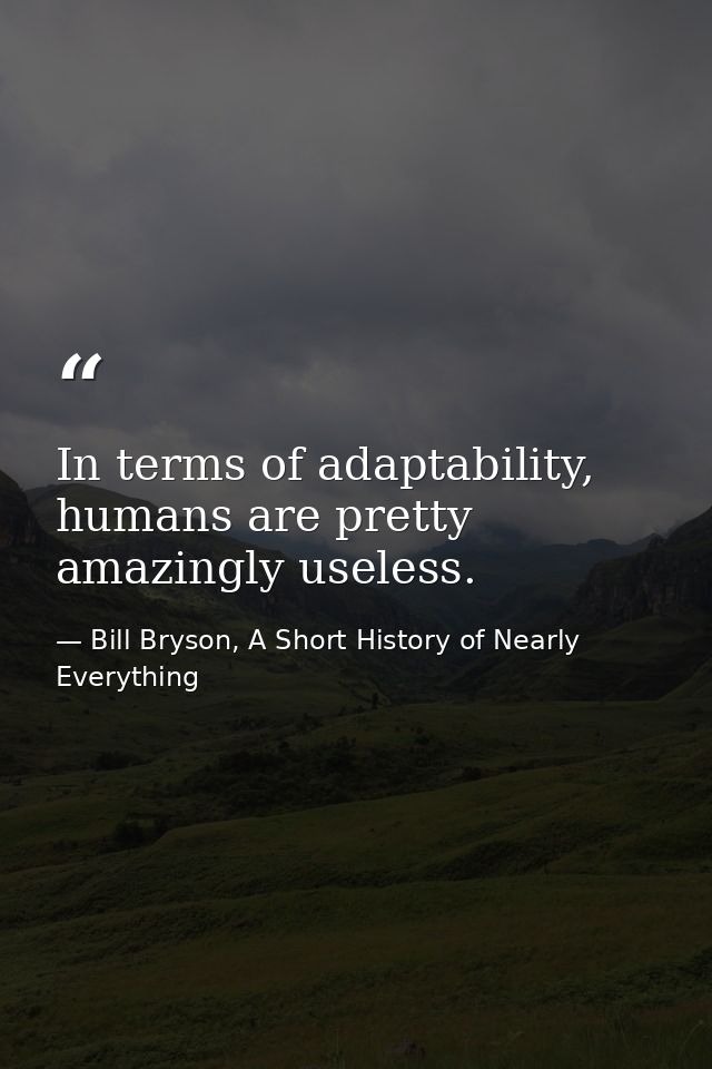 In terms of adaptability, humans are pretty amazingly useless. — Bill Bryson, A Short History of Nearly Everything