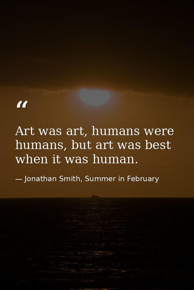 Art was art, humans were humans, but art was best when it was human. — Jonathan Smith, Summer in February