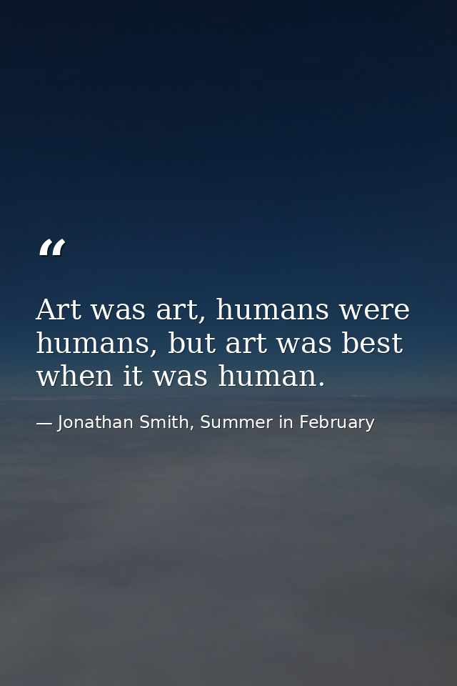 Art was art, humans were humans, but art was best when it was human. — Jonathan Smith, Summer in February