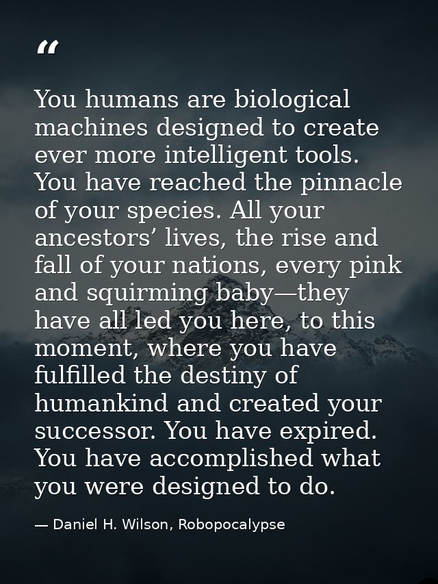 You humans are biological machines designed to create ever more intelligent tools. You have reached the pinnacle of your — Daniel H. Wilson, Robopocalypse