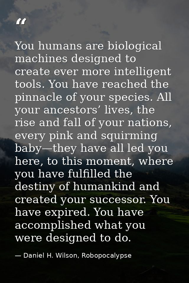 You humans are biological machines designed to create ever more intelligent tools. You have reached the pinnacle of your — Daniel H. Wilson, Robopocalypse
