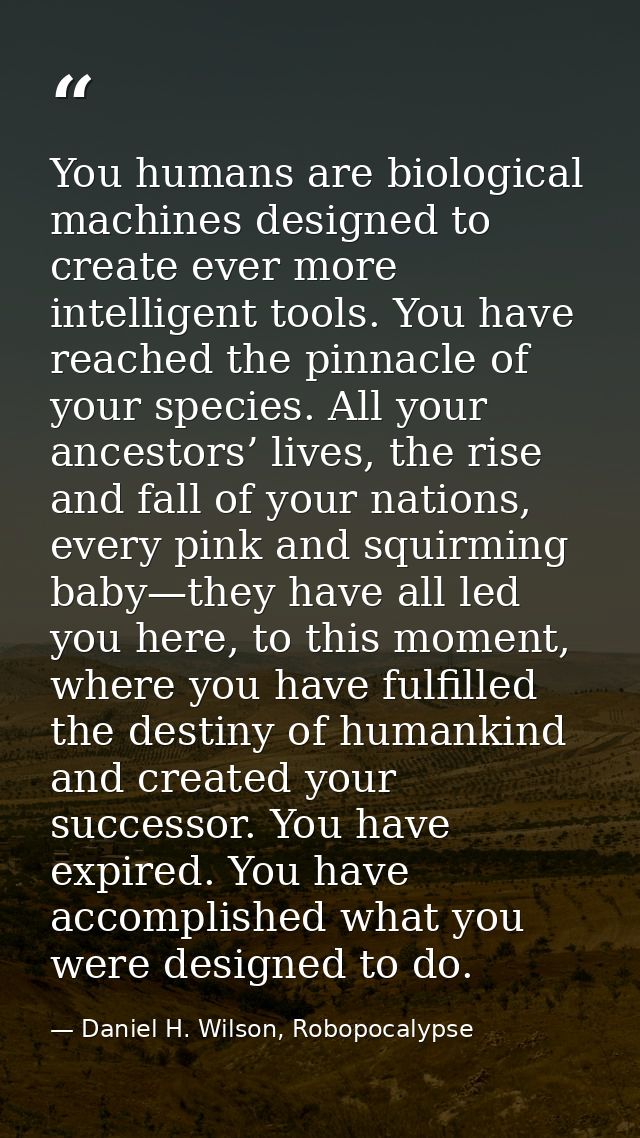 You humans are biological machines designed to create ever more intelligent tools. You have reached the pinnacle of your — Daniel H. Wilson, Robopocalypse
