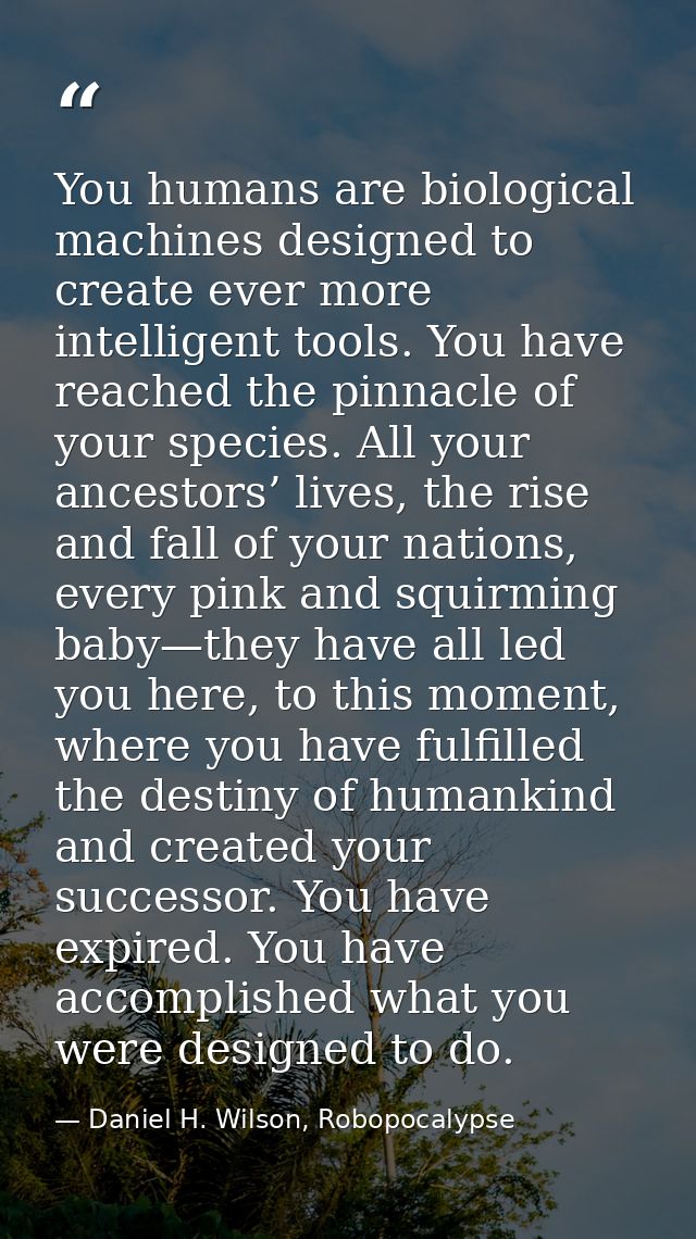 You humans are biological machines designed to create ever more intelligent tools. You have reached the pinnacle of your — Daniel H. Wilson, Robopocalypse