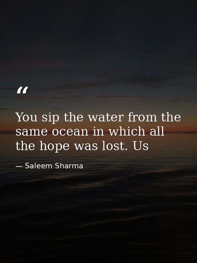You sip the water from the same ocean in which all the hope was lost. Us — Saleem Sharma