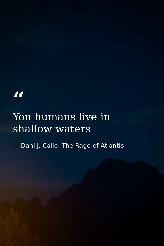 You humans live in shallow waters — Dani J. Caile, The Rage of Atlantis