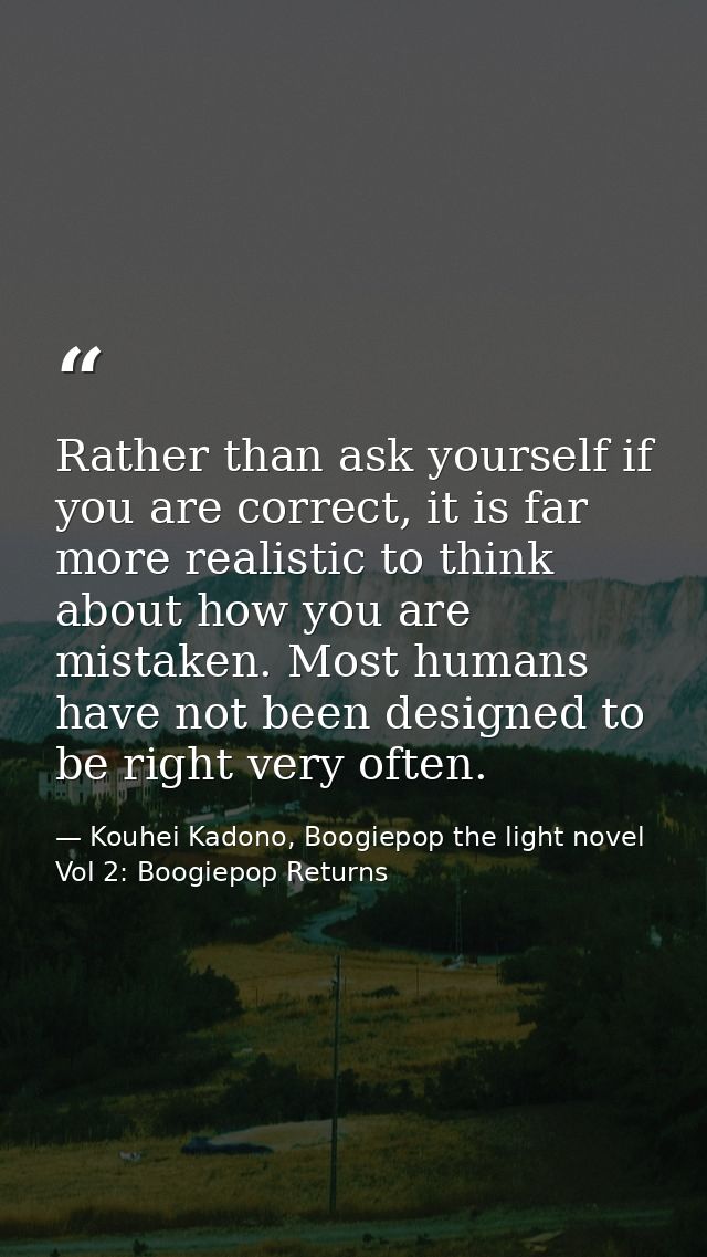 Rather than ask yourself if you are correct, it is far more realistic to think about how you are mistaken. Most humans h — Kouhei Kadono, Boogiepop the light novel Vol 2: Boogiepop Returns