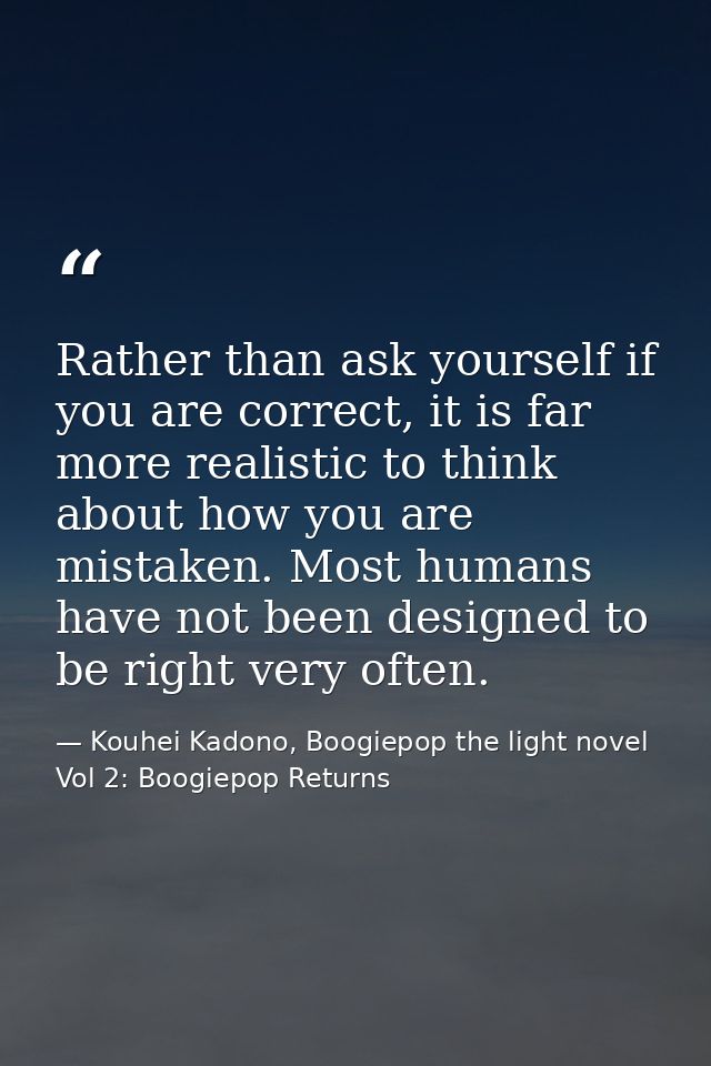 Rather than ask yourself if you are correct, it is far more realistic to think about how you are mistaken. Most humans h — Kouhei Kadono, Boogiepop the light novel Vol 2: Boogiepop Returns