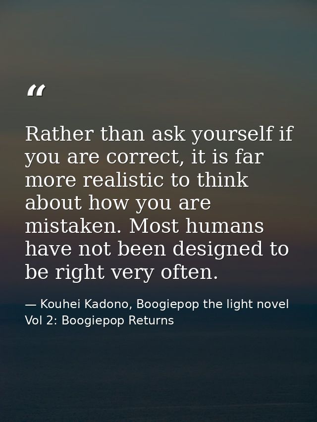 Rather than ask yourself if you are correct, it is far more realistic to think about how you are mistaken. Most humans h — Kouhei Kadono, Boogiepop the light novel Vol 2: Boogiepop Returns
