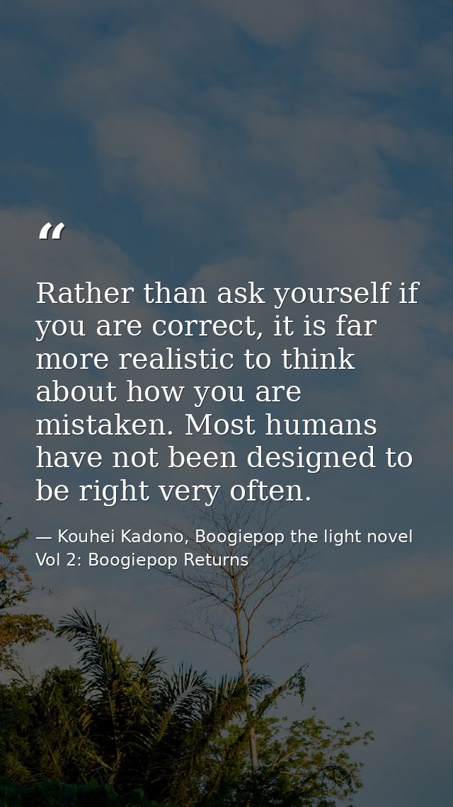 Rather than ask yourself if you are correct, it is far more realistic to think about how you are mistaken. Most humans h — Kouhei Kadono, Boogiepop the light novel Vol 2: Boogiepop Returns