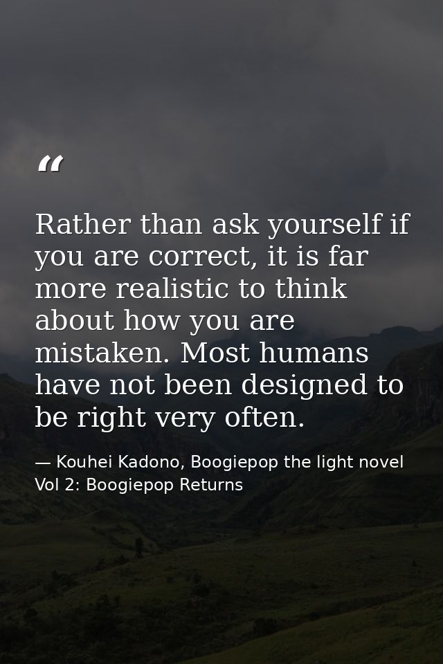 Rather than ask yourself if you are correct, it is far more realistic to think about how you are mistaken. Most humans h — Kouhei Kadono, Boogiepop the light novel Vol 2: Boogiepop Returns
