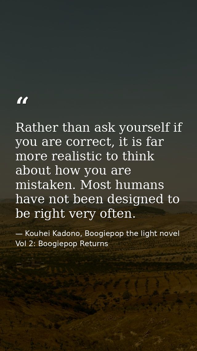 Rather than ask yourself if you are correct, it is far more realistic to think about how you are mistaken. Most humans h — Kouhei Kadono, Boogiepop the light novel Vol 2: Boogiepop Returns