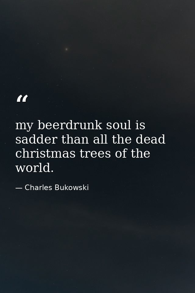 my beerdrunk soul is sadder than all the dead christmas trees of the world. — Charles Bukowski