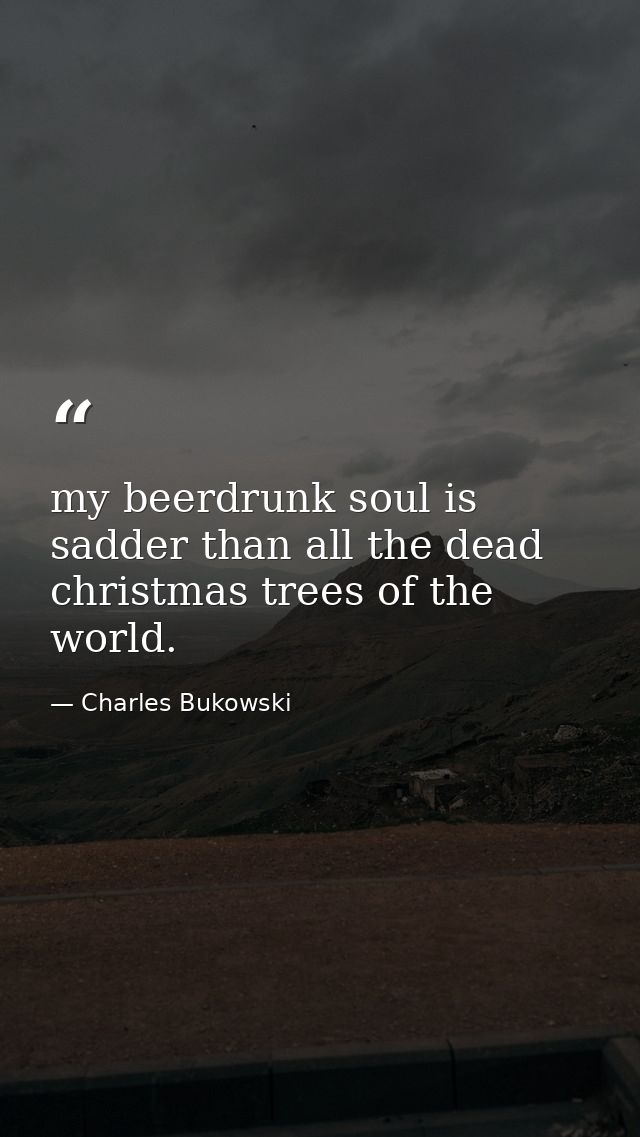 my beerdrunk soul is sadder than all the dead christmas trees of the world. — Charles Bukowski