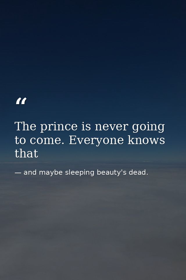 The prince is never going to come. Everyone knows that — and maybe sleeping beauty's dead.