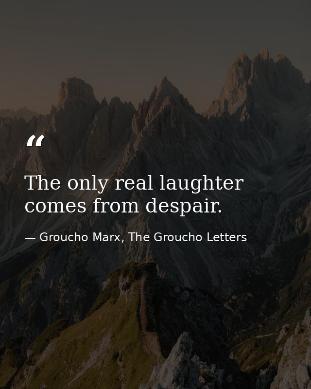 The only real laughter comes from despair. — Groucho Marx, The Groucho Letters