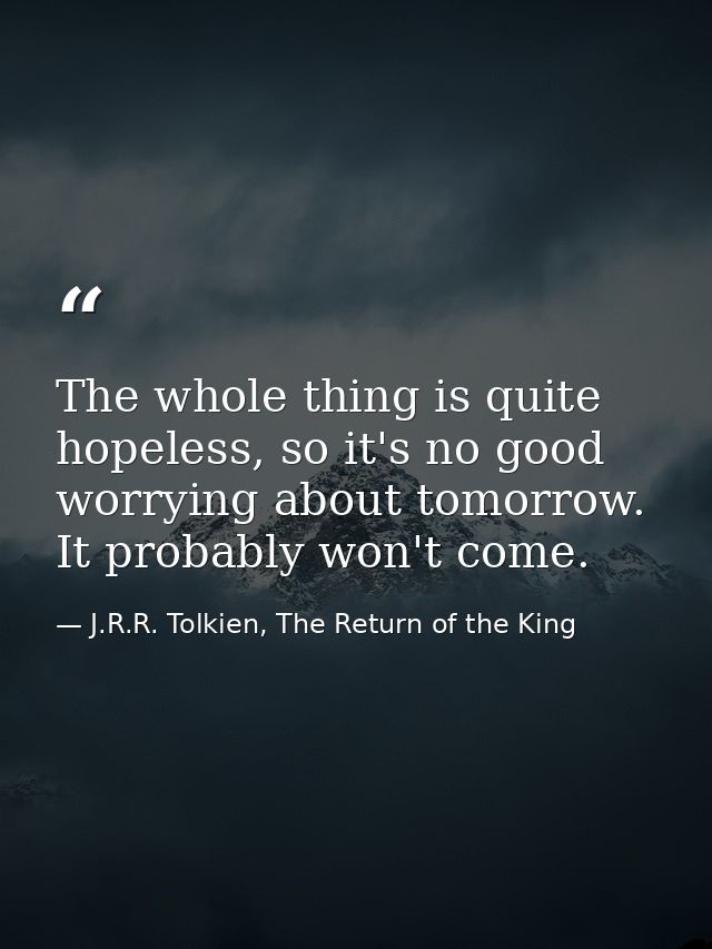 The whole thing is quite hopeless, so it's no good worrying about tomorrow. It probably won't come. — J.R.R. Tolkien, The Return of the King