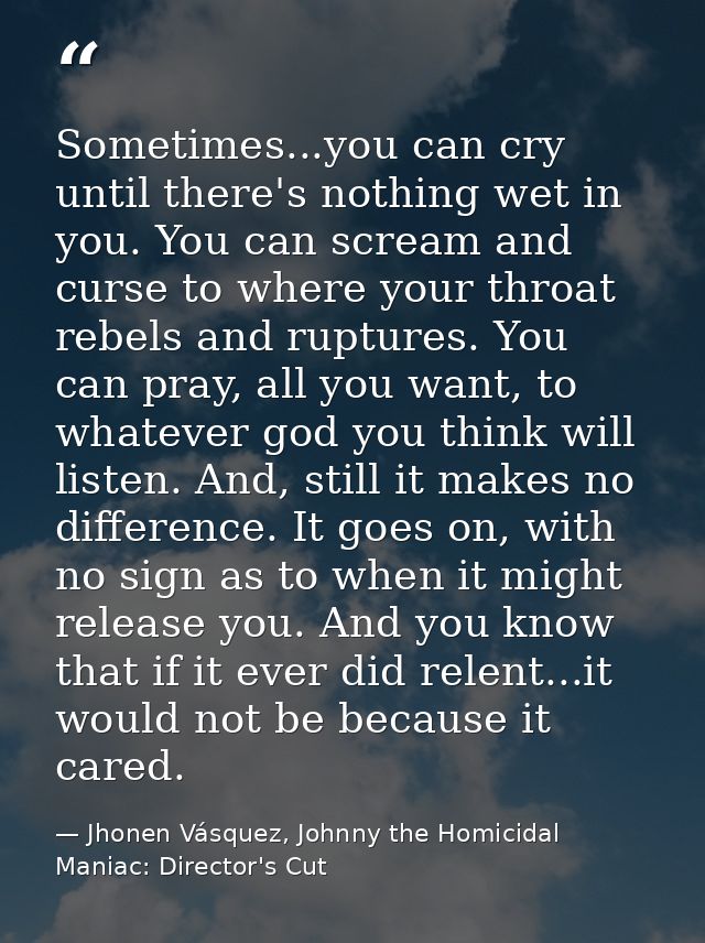 Sometimes...you can cry until there's nothing wet in you. You can scream and curse to where your throat rebels and ruptu — Jhonen Vásquez, Johnny the Homicidal Maniac: Director's Cut