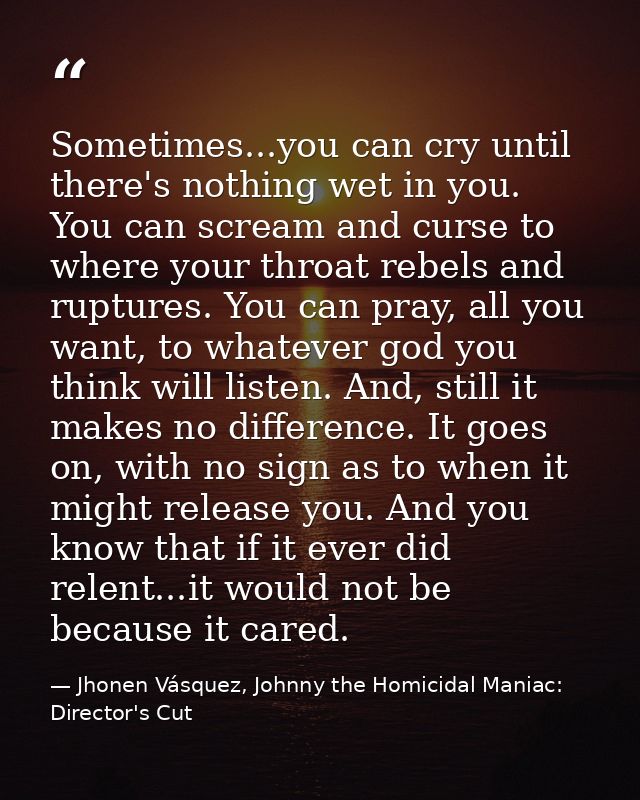 Sometimes...you can cry until there's nothing wet in you. You can scream and curse to where your throat rebels and ruptu — Jhonen Vásquez, Johnny the Homicidal Maniac: Director's Cut