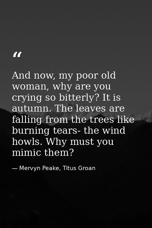 And now, my poor old woman, why are you crying so bitterly? It is autumn. The leaves are falling from the trees like bur — Mervyn Peake, Titus Groan