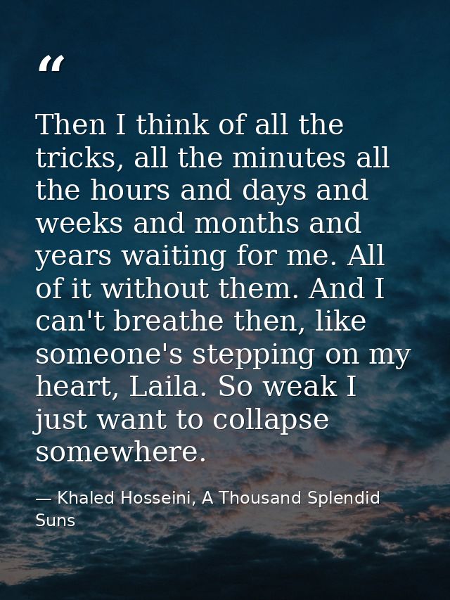 Then I think of all the tricks, all the minutes all the hours and days and weeks and months and years waiting for me. Al — Khaled Hosseini, A Thousand Splendid Suns