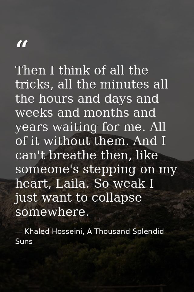 Then I think of all the tricks, all the minutes all the hours and days and weeks and months and years waiting for me. Al — Khaled Hosseini, A Thousand Splendid Suns