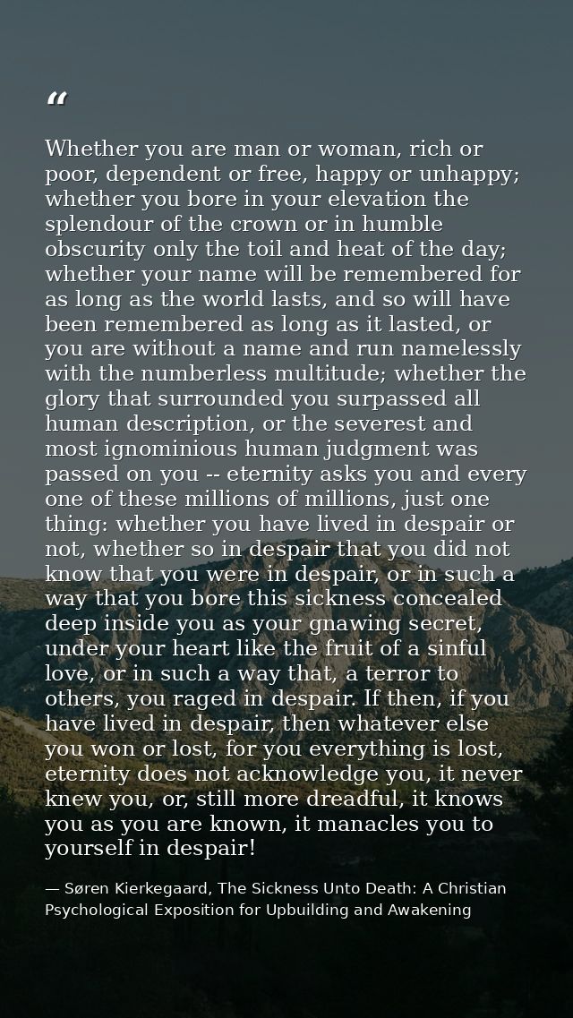 Whether you are man or woman, rich or poor, dependent or free, happy or unhappy; whether you bore in your elevation the  — Søren Kierkegaard, The Sickness Unto Death: A Christian Psychological Exposition for Upbuilding and Awakening
