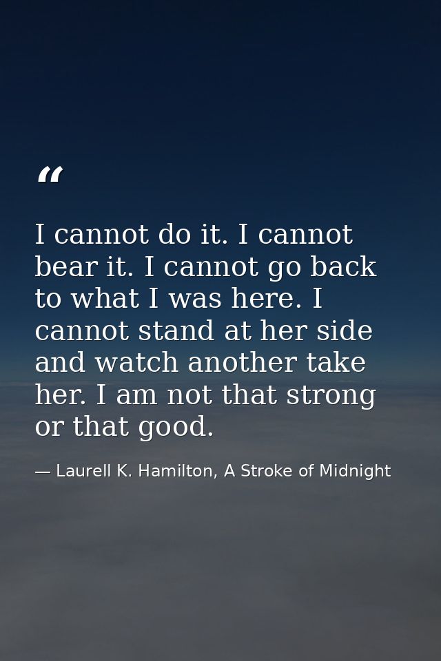 I cannot do it. I cannot bear it. I cannot go back to what I was here. I cannot stand at her side and watch another take — Laurell K. Hamilton, A Stroke of Midnight