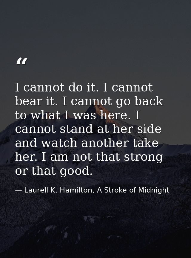 I cannot do it. I cannot bear it. I cannot go back to what I was here. I cannot stand at her side and watch another take — Laurell K. Hamilton, A Stroke of Midnight