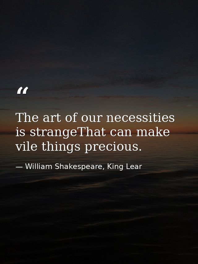 The art of our necessities is strangeThat can make vile things precious. — William Shakespeare, King Lear