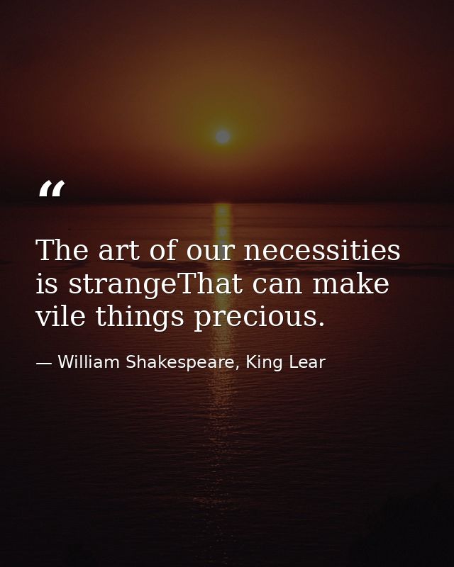 The art of our necessities is strangeThat can make vile things precious. — William Shakespeare, King Lear