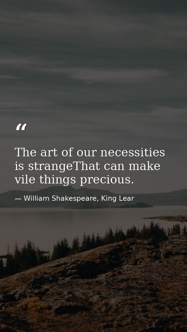 The art of our necessities is strangeThat can make vile things precious. — William Shakespeare, King Lear