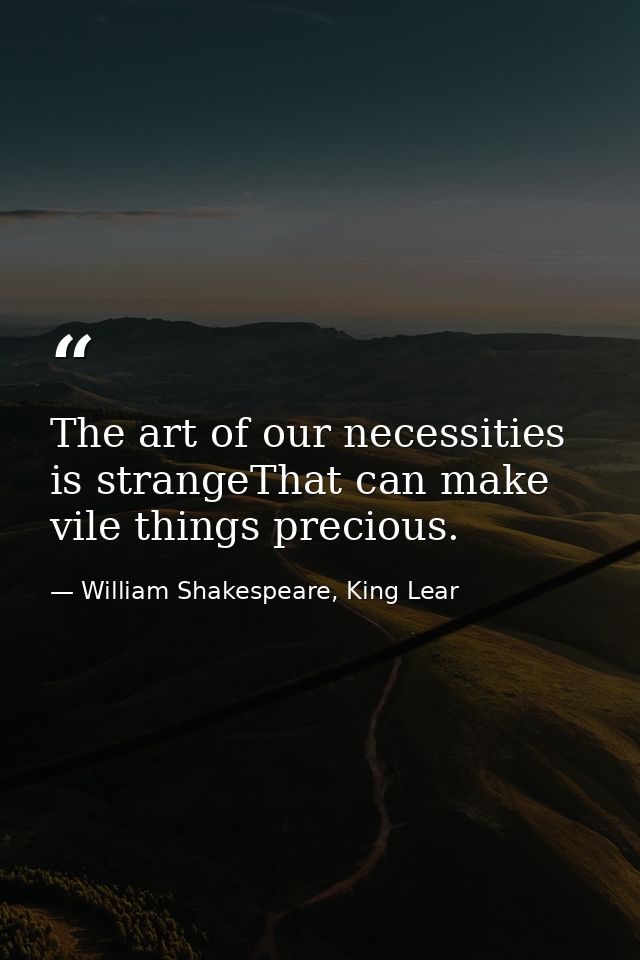 The art of our necessities is strangeThat can make vile things precious. — William Shakespeare, King Lear