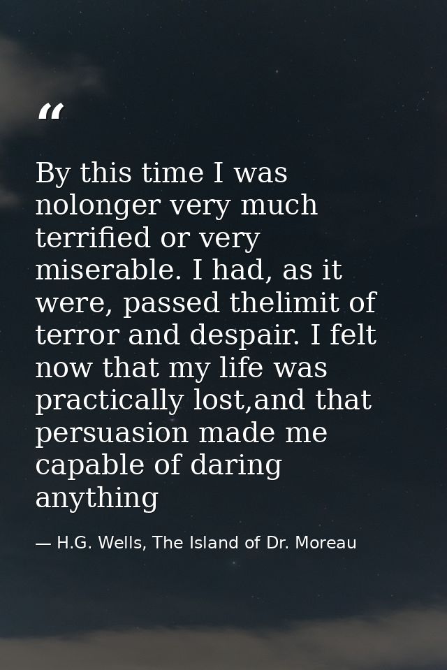 By this time I was nolonger very much terrified or very miserable. I had, as it were, passed thelimit of terror and desp — H.G. Wells, The Island of Dr. Moreau