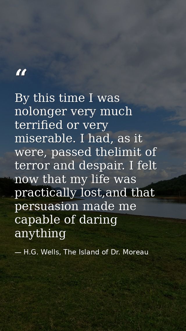 By this time I was nolonger very much terrified or very miserable. I had, as it were, passed thelimit of terror and desp — H.G. Wells, The Island of Dr. Moreau