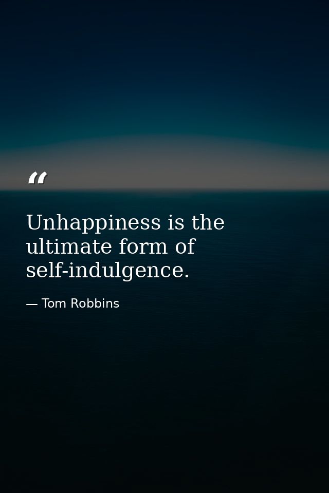Unhappiness is the ultimate form of self-indulgence. — Tom Robbins