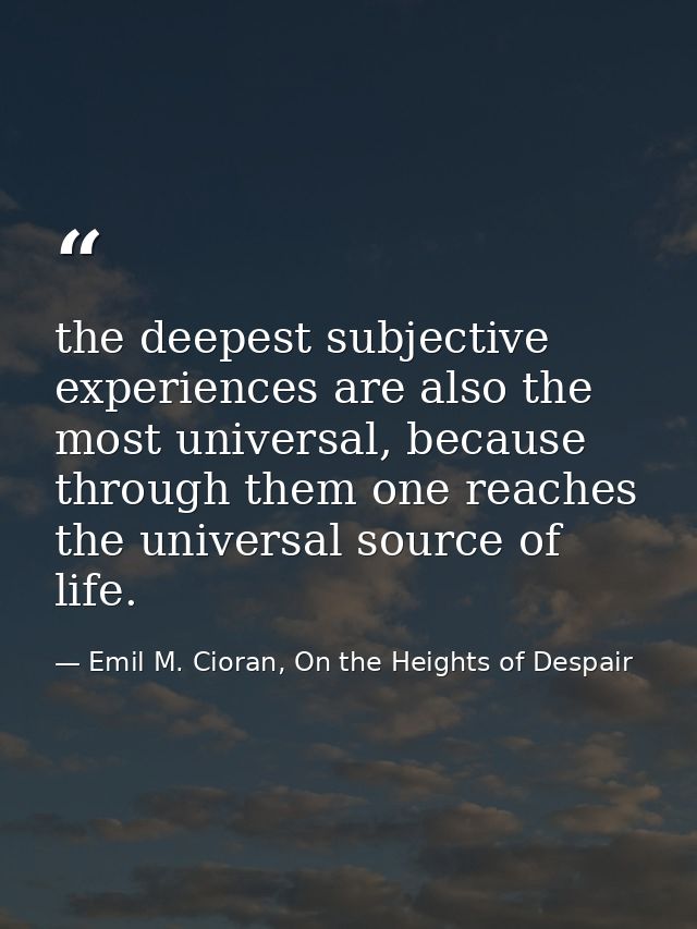 the deepest subjective experiences are also the most universal, because through them one reaches the universal source of — Emil M. Cioran, On the Heights of Despair