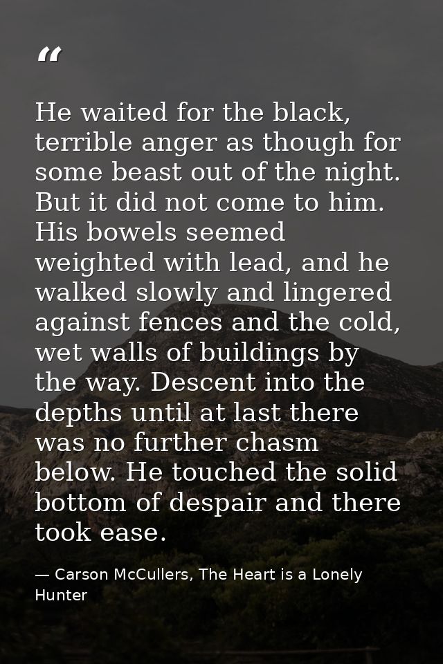 He waited for the black, terrible anger as though for some beast out of the night. But it did not come to him. His bowel — Carson McCullers, The Heart is a Lonely Hunter