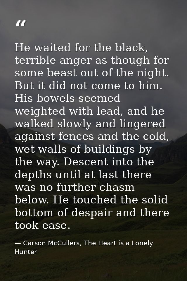 He waited for the black, terrible anger as though for some beast out of the night. But it did not come to him. His bowel — Carson McCullers, The Heart is a Lonely Hunter