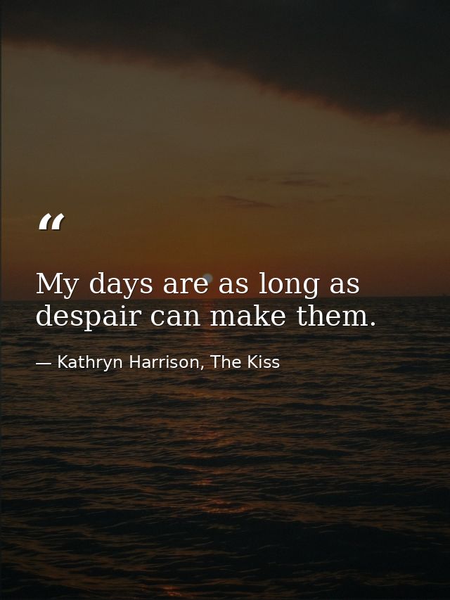 My days are as long as despair can make them. — Kathryn Harrison, The Kiss
