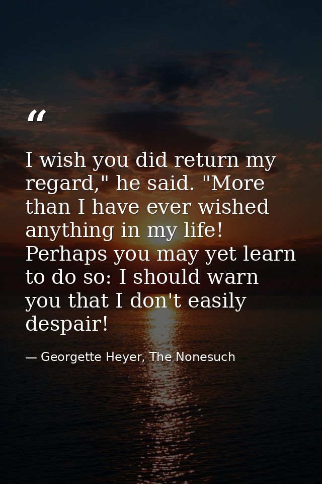 I wish you did return my regard," he said. "More than I have ever wished anything in my life! Perhaps you may yet learn  — Georgette Heyer, The Nonesuch
