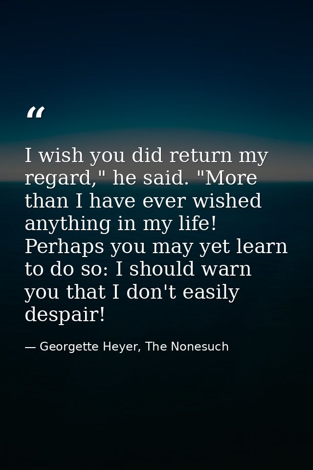 I wish you did return my regard," he said. "More than I have ever wished anything in my life! Perhaps you may yet learn  — Georgette Heyer, The Nonesuch