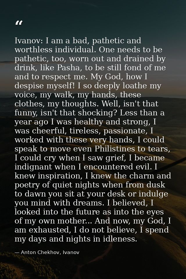 Ivanov: I am a bad, pathetic and worthless individual. One needs to be pathetic, too, worn out and drained by drink, lik — Anton Chekhov, Ivanov